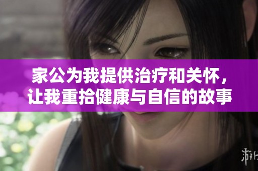家公为我提供治疗和关怀，让我重拾健康与自信的故事