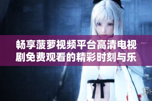 畅享菠萝视频平台高清电视剧免费观看的精彩时刻与乐趣