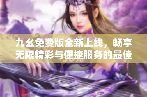 九幺免费版全新上线，畅享无限精彩与便捷服务的最佳选择