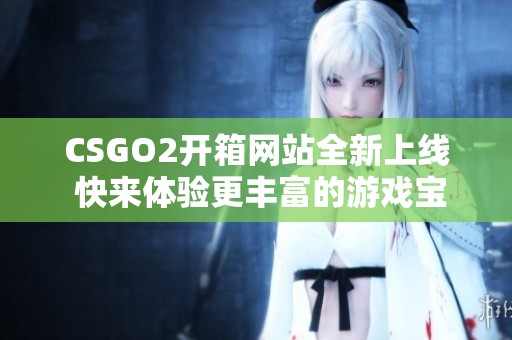 CSGO2开箱网站全新上线 快来体验更丰富的游戏宝箱玩法