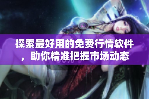 探索最好用的免费行情软件，助你精准把握市场动态