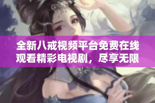 全新八戒视频平台免费在线观看精彩电视剧，尽享无限观影乐趣