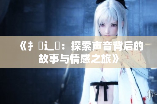 《扌喿辶畐：探索声音背后的故事与情感之旅》