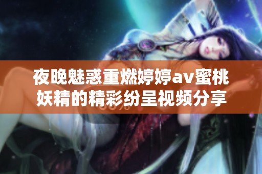 夜晚魅惑重燃婷婷av蜜桃妖精的精彩纷呈视频分享