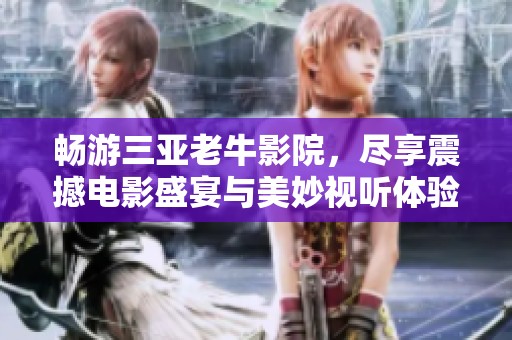 畅游三亚老牛影院，尽享震撼电影盛宴与美妙视听体验