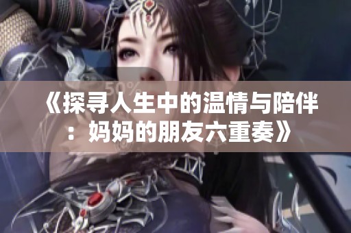 《探寻人生中的温情与陪伴：妈妈的朋友六重奏》