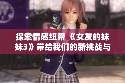 探索情感纽带 《女友的妹妹3》带给我们的新挑战与惊喜