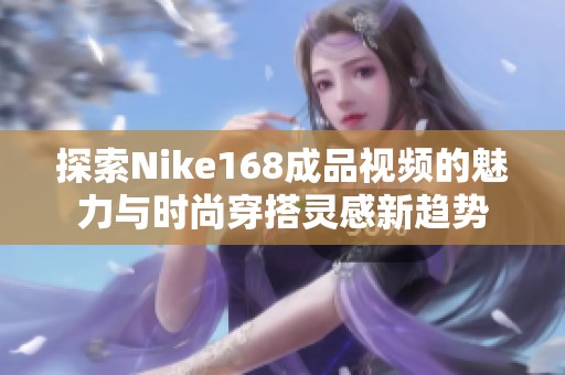 探索Nike168成品视频的魅力与时尚穿搭灵感新趋势