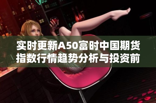 实时更新A50富时中国期货指数行情趋势分析与投资前景解读
