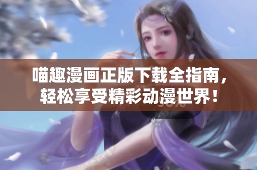 喵趣漫画正版下载全指南，轻松享受精彩动漫世界！