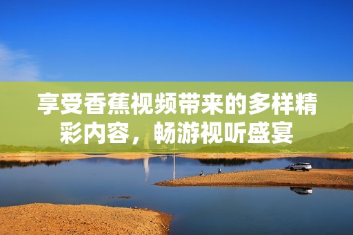 享受香蕉视频带来的多样精彩内容，畅游视听盛宴