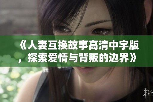 《人妻互换故事高清中字版，探索爱情与背叛的边界》