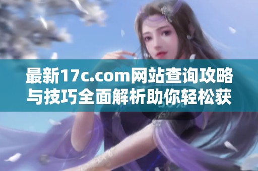 最新17c.com网站查询攻略与技巧全面解析助你轻松获取信息