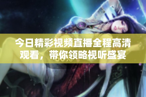 今日精彩视频直播全程高清观看，带你领略视听盛宴