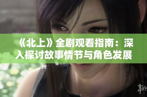 《北上》全剧观看指南：深入探讨故事情节与角色发展