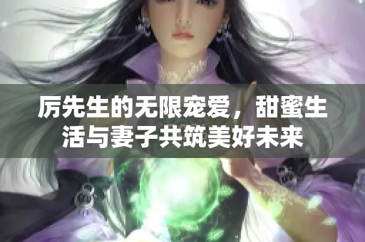 厉先生的无限宠爱，甜蜜生活与妻子共筑美好未来