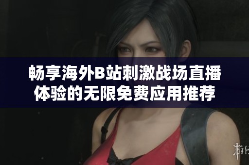 畅享海外B站刺激战场直播体验的无限免费应用推荐