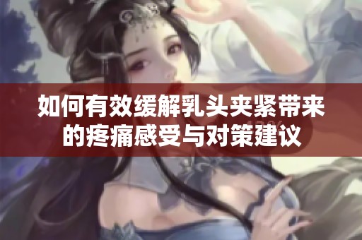 如何有效缓解乳头夹紧带来的疼痛感受与对策建议