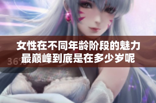 女性在不同年龄阶段的魅力最巅峰到底是在多少岁呢