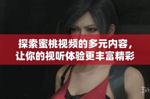 探索蜜桃视频的多元内容，让你的视听体验更丰富精彩
