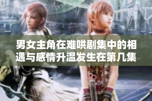 男女主角在难哄剧集中的相遇与感情升温发生在第几集呢
