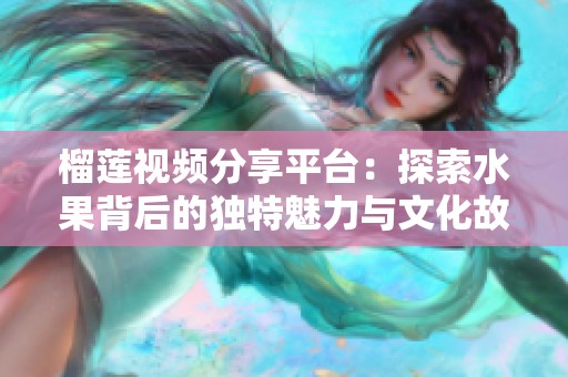 榴莲视频分享平台：探索水果背后的独特魅力与文化故事