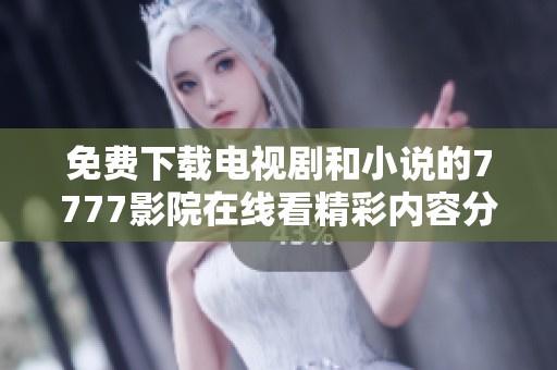 免费下载电视剧和小说的7777影院在线看精彩内容分享