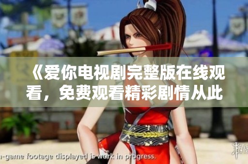 《爱你电视剧完整版在线观看，免费观看精彩剧情从此不再错过》