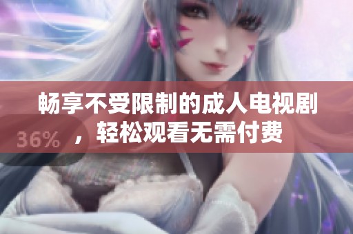 畅享不受限制的成人电视剧，轻松观看无需付费