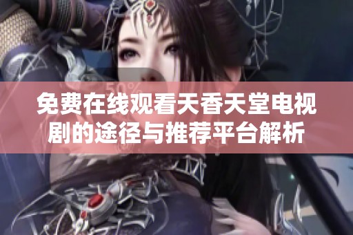 免费在线观看天香天堂电视剧的途径与推荐平台解析