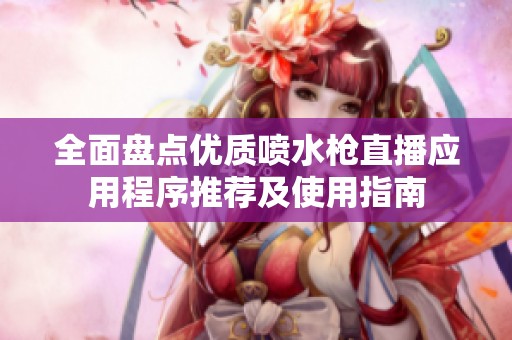 全面盘点优质喷水枪直播应用程序推荐及使用指南