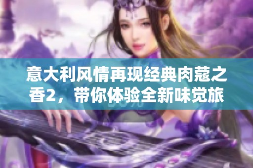 意大利风情再现经典肉蔻之香2，带你体验全新味觉旅程