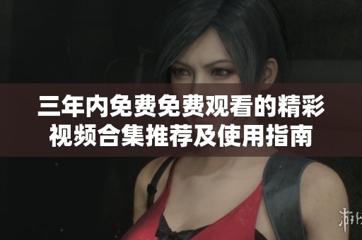 三年内免费免费观看的精彩视频合集推荐及使用指南