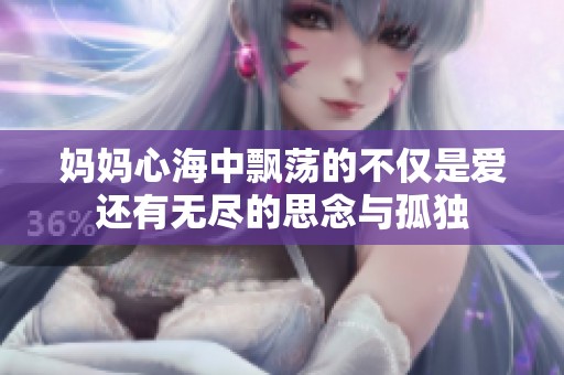 妈妈心海中飘荡的不仅是爱还有无尽的思念与孤独