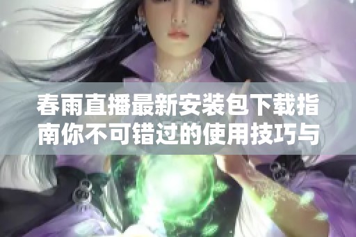春雨直播最新安装包下载指南你不可错过的使用技巧与解析