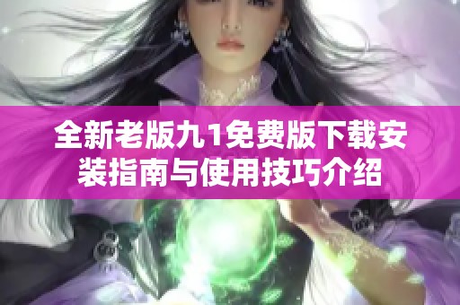 全新老版九1免费版下载安装指南与使用技巧介绍