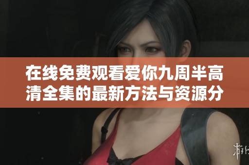 在线免费观看爱你九周半高清全集的最新方法与资源分享