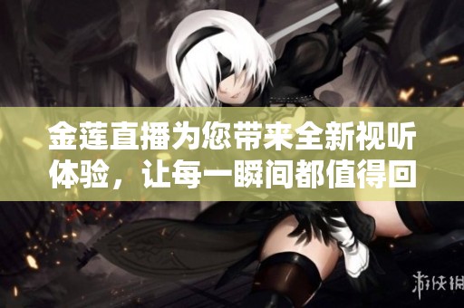 金莲直播为您带来全新视听体验，让每一瞬间都值得回味