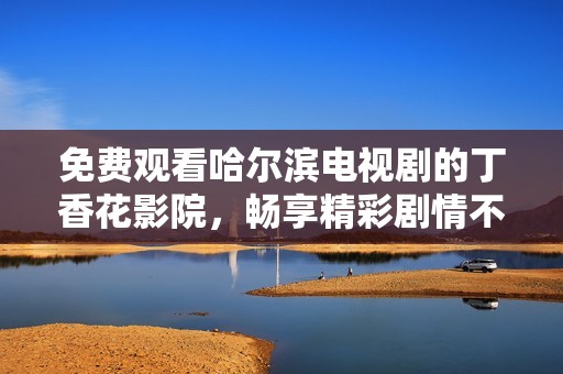 免费观看哈尔滨电视剧的丁香花影院，畅享精彩剧情不容错过
