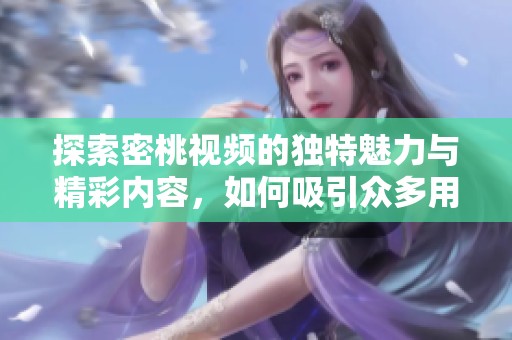 探索密桃视频的独特魅力与精彩内容，如何吸引众多用户的青睐