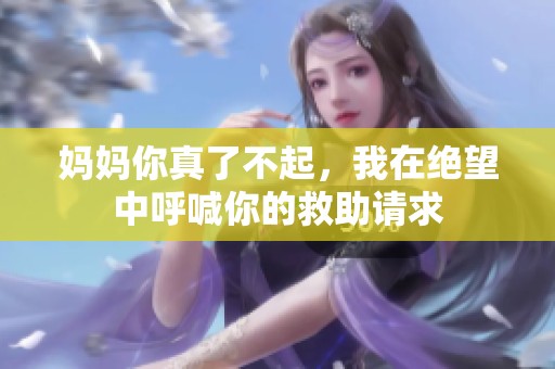 妈妈你真了不起，我在绝望中呼喊你的救助请求