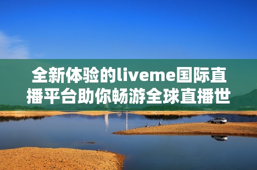 全新体验的liveme国际直播平台助你畅游全球直播世界