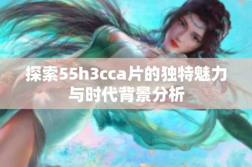 探索55h3cca片的独特魅力与时代背景分析