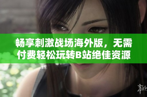 畅享刺激战场海外版，无需付费轻松玩转B站绝佳资源