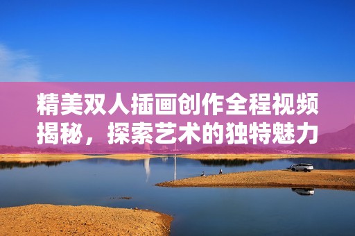 精美双人插画创作全程视频揭秘，探索艺术的独特魅力与技巧