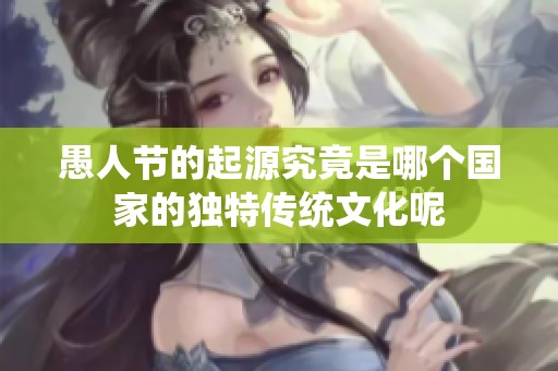 愚人节的起源究竟是哪个国家的独特传统文化呢