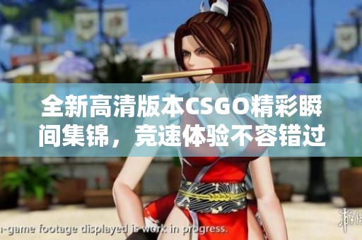 全新高清版本CSGO精彩瞬间集锦，竞速体验不容错过！