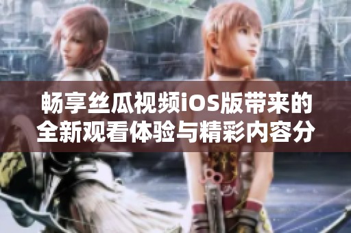 畅享丝瓜视频iOS版带来的全新观看体验与精彩内容分享