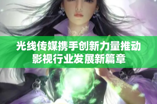 光线传媒携手创新力量推动影视行业发展新篇章