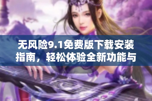 无风险9.1免费版下载安装指南，轻松体验全新功能与优势